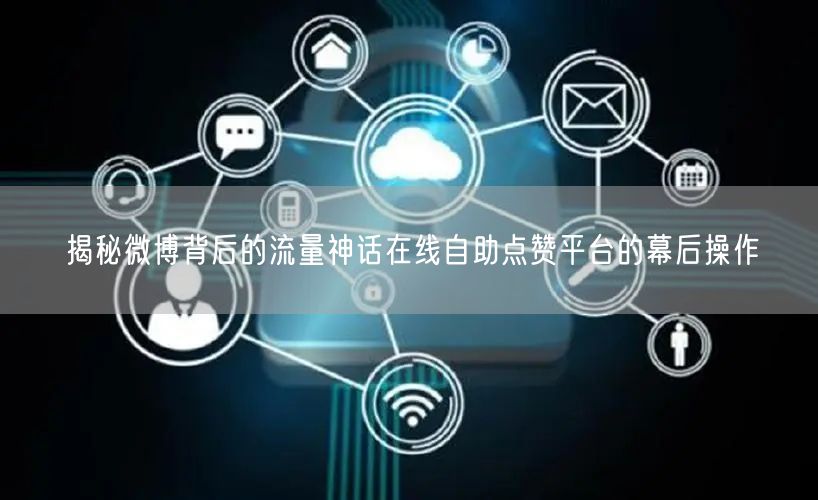 揭秘微博背后的流量神话在线自助点赞平台的幕后操作