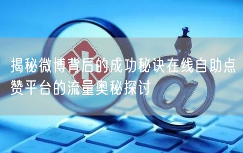 揭秘微博背后的成功秘诀在线自助点赞平台的流量奥秘探讨