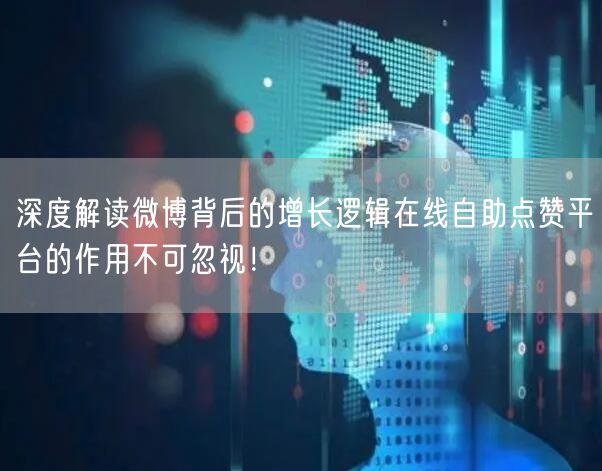 深度解读微博背后的增长逻辑在线自助点赞平台的作用不可忽视！