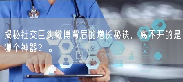 揭秘社交巨头微博背后的增长秘诀，离不开的是哪个神器？。
