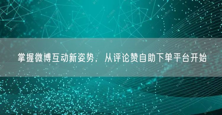 掌握微博互动新姿势，从评论赞自助下单平台开始