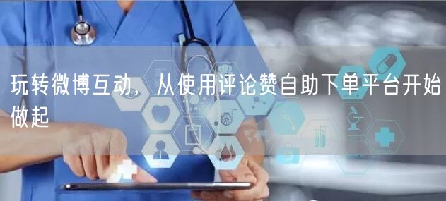 玩转微博互动，从使用评论赞自助下单平台开始做起
