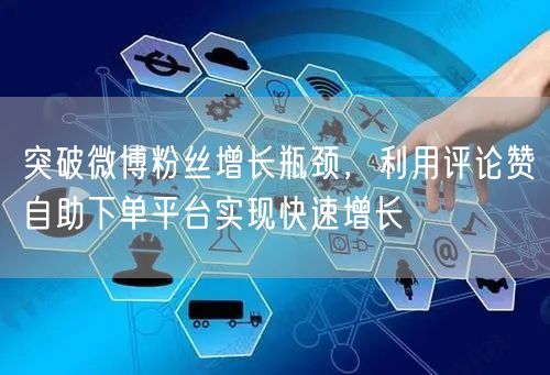 突破微博粉丝增长瓶颈，利用评论赞自助下单平台实现快速增长