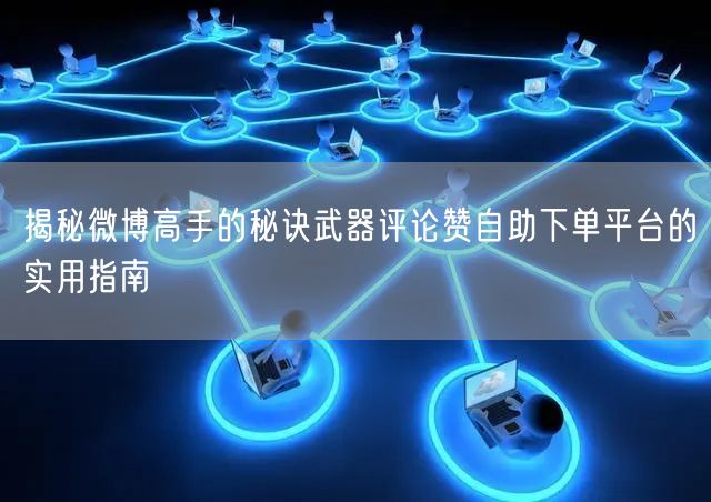 揭秘微博高手的秘诀武器评论赞自助下单平台的实用指南