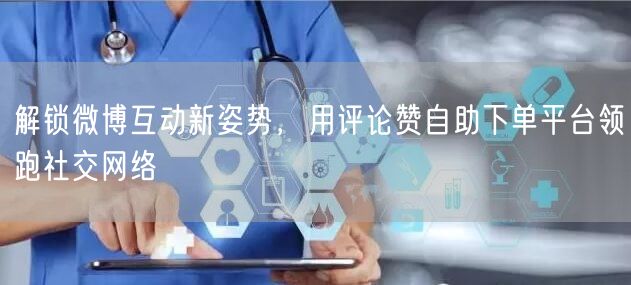 解锁微博互动新姿势，用评论赞自助下单平台领跑社交网络