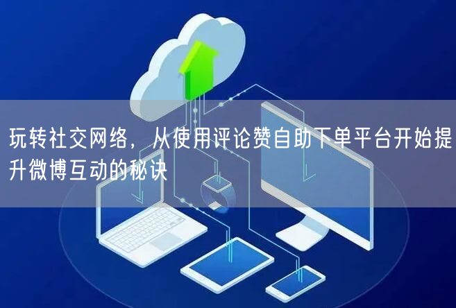 玩转社交网络，从使用评论赞自助下单平台开始提升微博互动的秘诀
