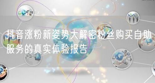 抖音涨粉新姿势大解密粉丝购买自助服务的真实体验报告