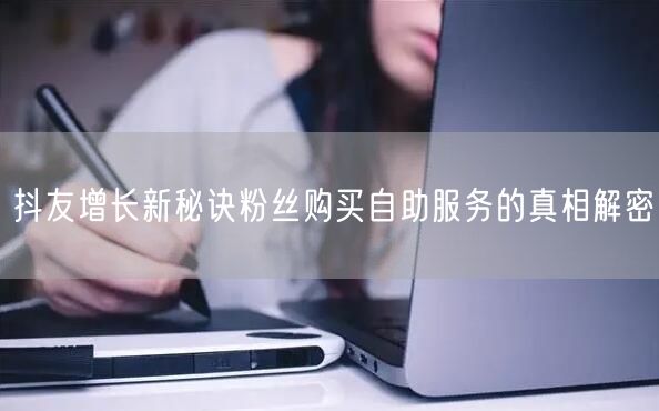 抖友增长新秘诀粉丝购买自助服务的真相解密