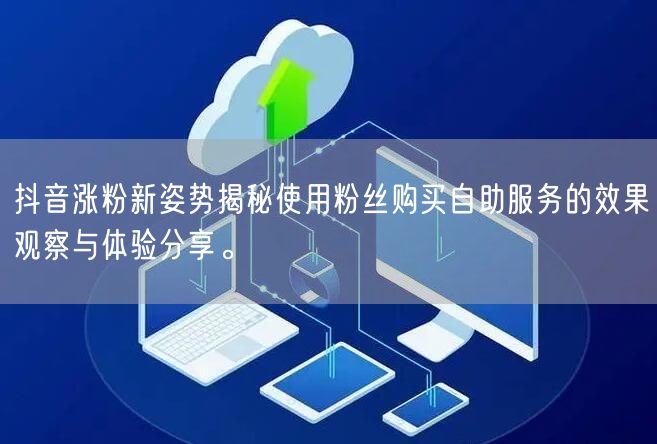 抖音涨粉新姿势揭秘使用粉丝购买自助服务的效果观察与体验分享。