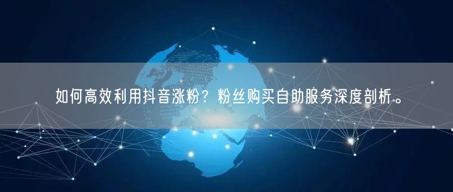 如何高效利用抖音涨粉？粉丝购买自助服务深度剖析。