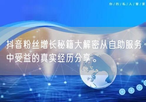 抖音粉丝增长秘籍大解密从自助服务中受益的真实经历分享。