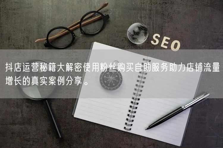 抖店运营秘籍大解密使用粉丝购买自助服务助力店铺流量增长的真实案例分享。