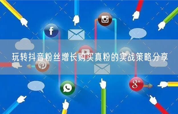 玩转抖音粉丝增长购买真粉的实战策略分享
