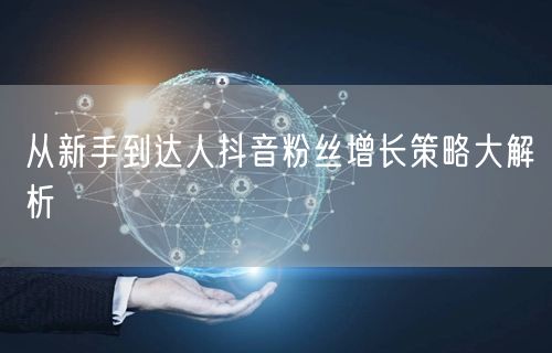从新手到达人抖音粉丝增长策略大解析