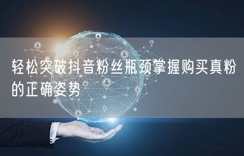 轻松突破抖音粉丝瓶颈掌握购买真粉的正确姿势