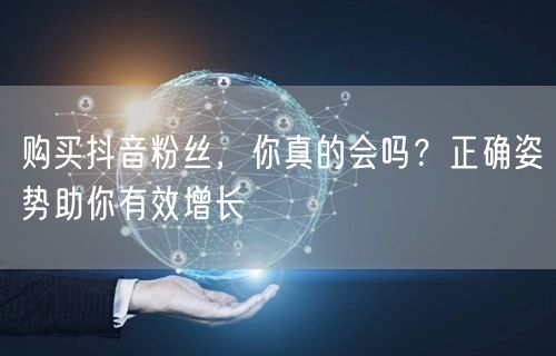 购买抖音粉丝，你真的会吗？正确姿势助你有效增长