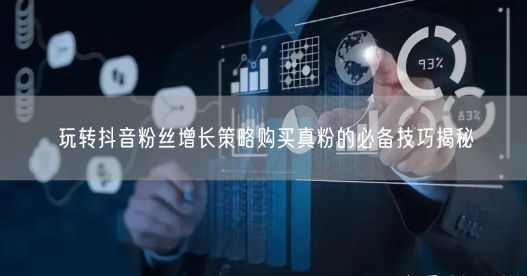 玩转抖音粉丝增长策略购买真粉的必备技巧揭秘