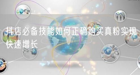 抖店必备技能如何正确购买真粉实现快速增长