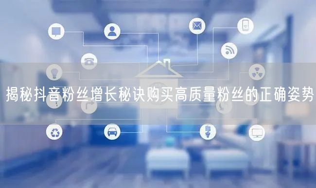 揭秘抖音粉丝增长秘诀购买高质量粉丝的正确姿势