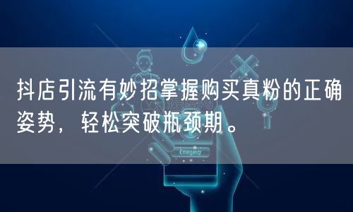 抖店引流有妙招掌握购买真粉的正确姿势，轻松突破瓶颈期。
