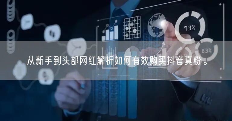 从新手到头部网红解析如何有效购买抖音真粉。