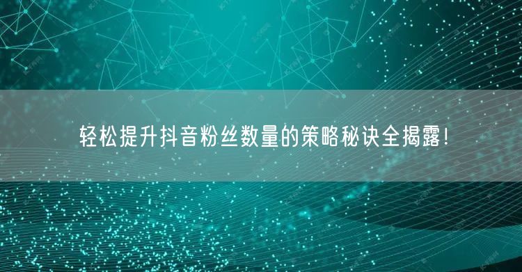 轻松提升抖音粉丝数量的策略秘诀全揭露！