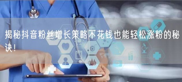 揭秘抖音粉丝增长策略不花钱也能轻松涨粉的秘诀！