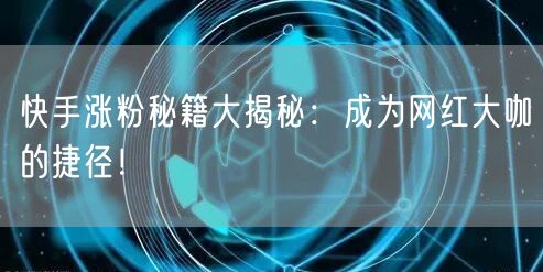 快手涨粉秘籍大揭秘：成为网红大咖的捷径！
