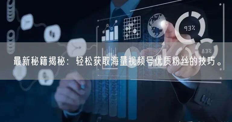 最新秘籍揭秘：轻松获取海量视频号优质粉丝的技巧。