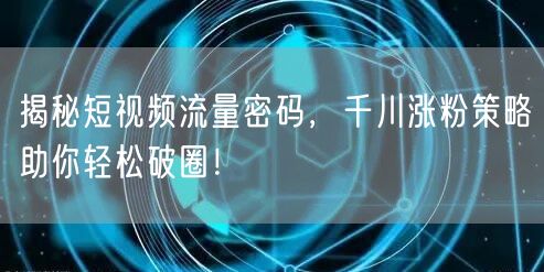 揭秘短视频流量密码,千川涨粉策略助你轻松破圈!