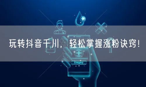 玩转抖音千川,轻松掌握涨粉诀窍!