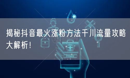 揭秘抖音最火涨粉方法千川流量攻略大解析！