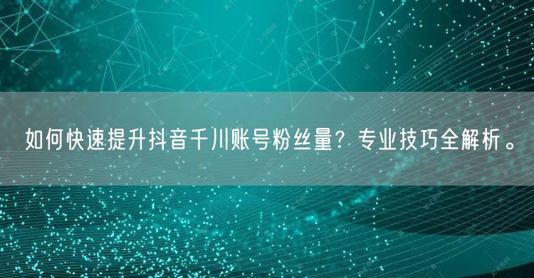 如何快速提升抖音千川账号粉丝量？专业技巧全解析。