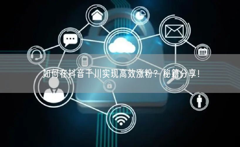 如何在抖音千川实现高效涨粉?秘籍分享!