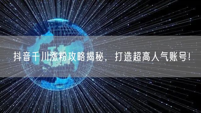 抖音千川涨粉攻略揭秘,打造超高人气账号!