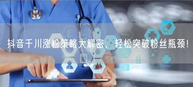 抖音千川涨粉策略大解密,轻松突破粉丝瓶颈!
