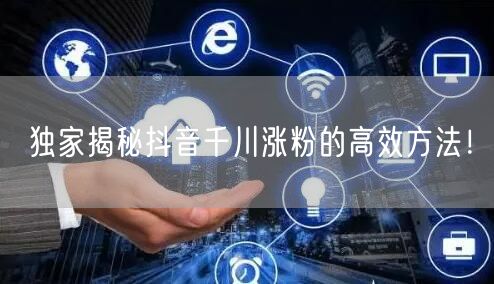 独家揭秘抖音千川涨粉的高效方法!
