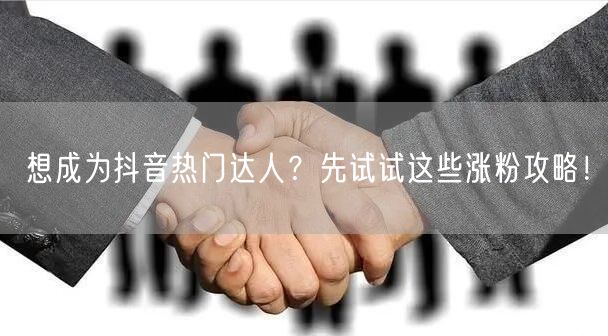想成为抖音热门达人?先试试这些涨粉攻略!