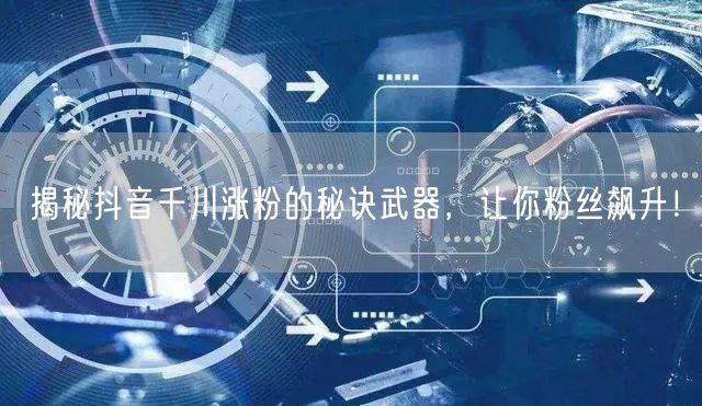 揭秘抖音千川涨粉的秘诀武器,让你粉丝飙升!