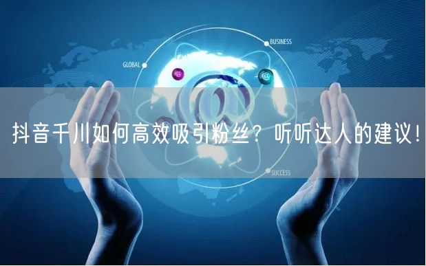 抖音千川如何高效吸引粉丝?听听达人的建议!
