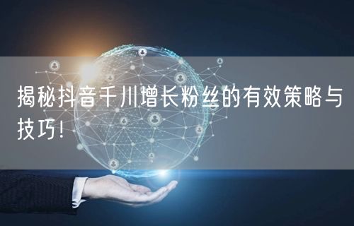 揭秘抖音千川增长粉丝的有效策略与技巧!