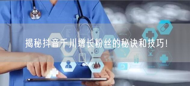 揭秘抖音千川增长粉丝的秘诀和技巧!