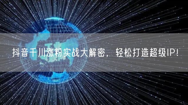抖音千川涨粉实战大解密,轻松打造超级IP!