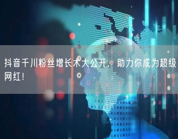 抖音千川粉丝增长术大公开,助力你成为超级网红!