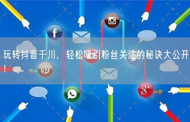 玩转抖音千川,轻松吸引粉丝关注的秘诀大公开!