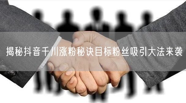 揭秘抖音千川涨粉秘诀目标粉丝吸引大法来袭