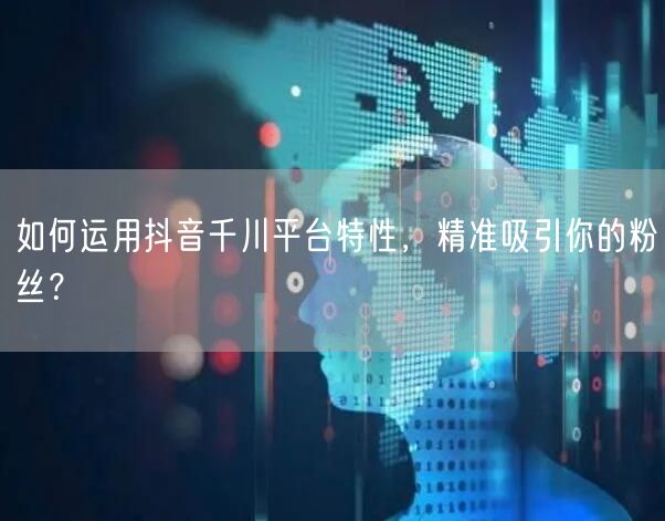如何运用抖音千川平台特性，精准吸引你的粉丝？
