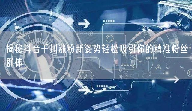 揭秘抖音千川涨粉新姿势轻松吸引你的精准粉丝群体