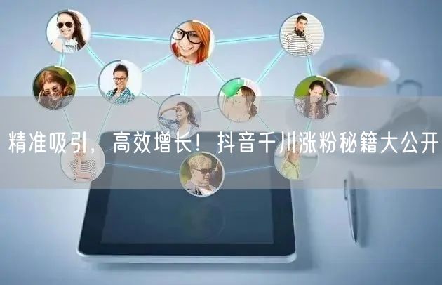 精准吸引，高效增长！抖音千川涨粉秘籍大公开