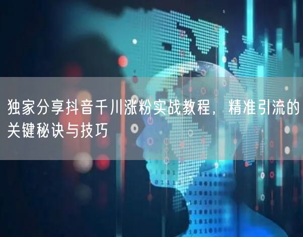 独家分享抖音千川涨粉实战教程,精准引流的关键秘诀与技巧